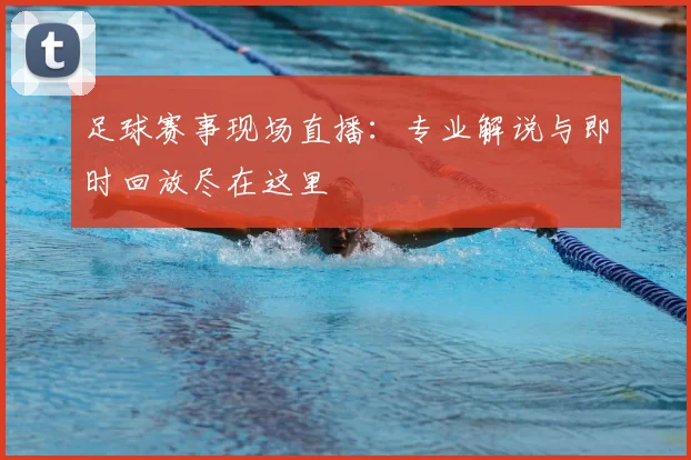 足球赛事现场直播：专业解说与即时回放尽在这里