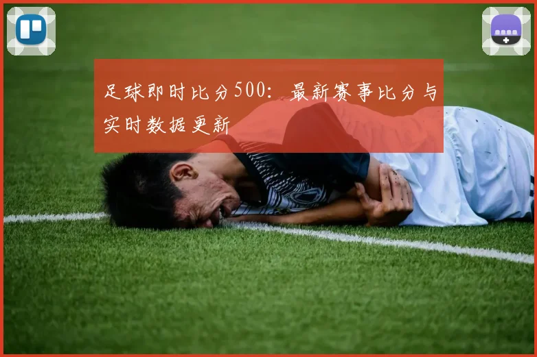 足球即时比分500：最新赛事比分与实时数据更新