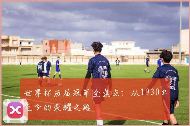 世界杯历届冠军全盘点：从1930年至今的荣耀之路