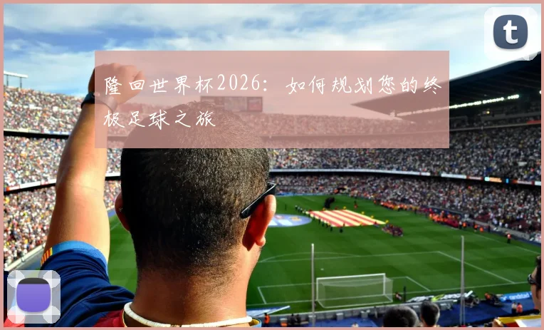 隆回世界杯2026：如何规划您的终极足球之旅