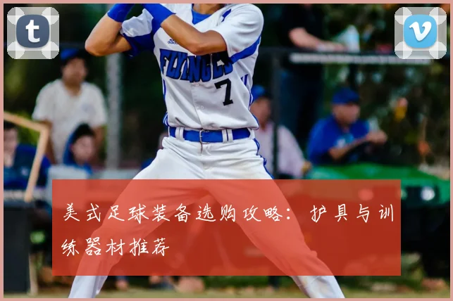 美式足球装备选购攻略：护具与训练器材推荐