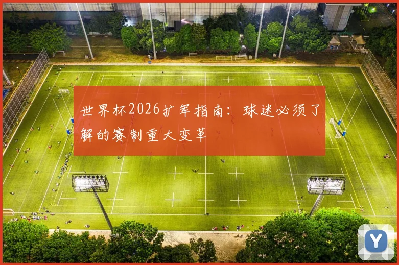 世界杯2026扩军指南：球迷必须了解的赛制重大变革