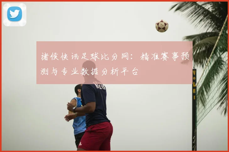 诸侯快讯足球比分网：精准赛事预测与专业数据分析平台