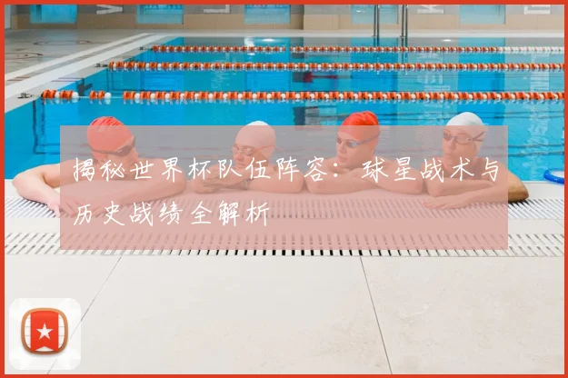 揭秘世界杯队伍阵容：球星战术与历史战绩全解析