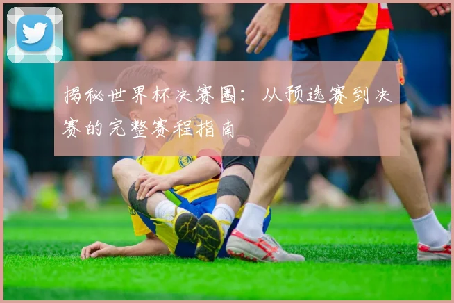 揭秘世界杯决赛圈：从预选赛到决赛的完整赛程指南