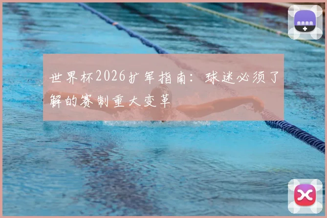 世界杯2026扩军指南：球迷必须了解的赛制重大变革