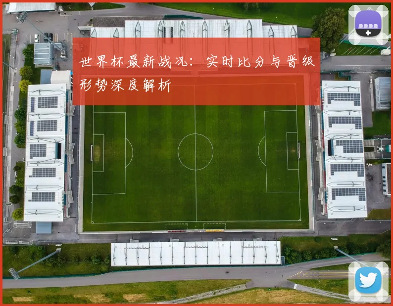 世界杯最新战况：实时比分与晋级形势深度解析