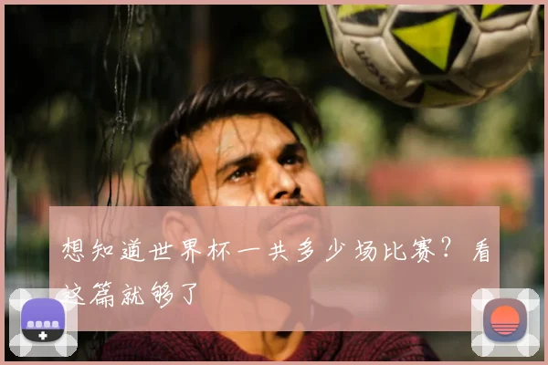 想知道世界杯一共多少场比赛？看这篇就够了