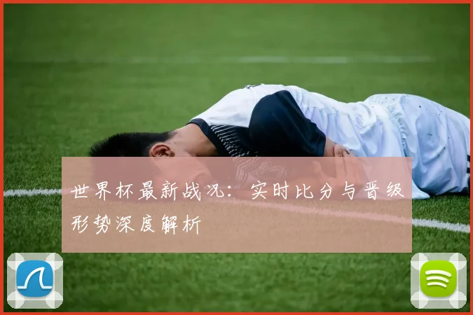 世界杯最新战况：实时比分与晋级形势深度解析