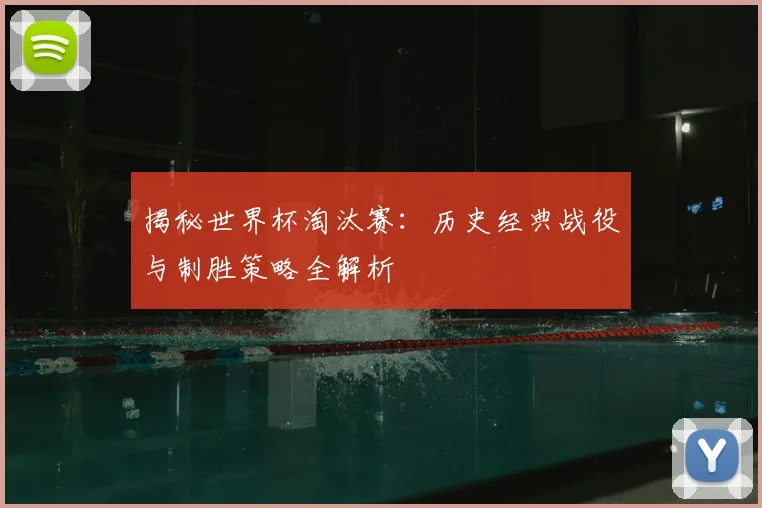揭秘世界杯淘汰赛：历史经典战役与制胜策略全解析