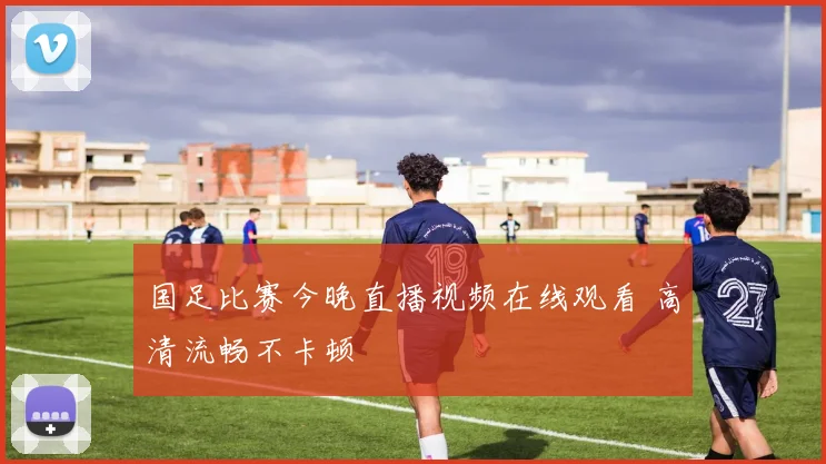 国足比赛今晚直播视频在线观看 高清流畅不卡顿