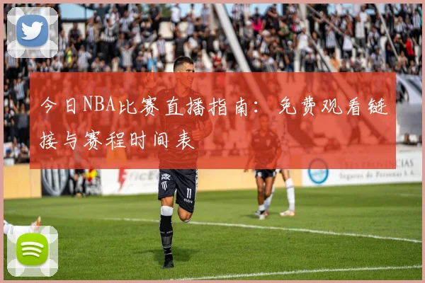 今日NBA比赛直播指南：免费观看链接与赛程时间表
