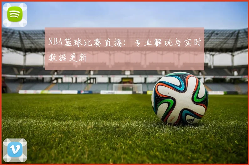 NBA篮球比赛直播：专业解说与实时数据更新